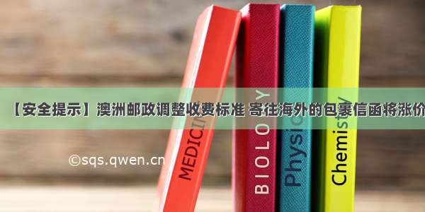 【安全提示】澳洲邮政调整收费标准 寄往海外的包裹信函将涨价