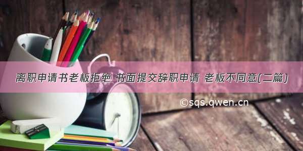 离职申请书老板拒绝 书面提交辞职申请 老板不同意(二篇)