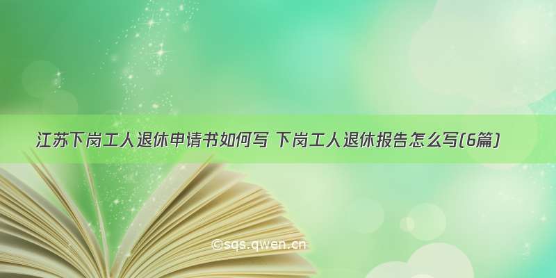 江苏下岗工人退休申请书如何写 下岗工人退休报告怎么写(6篇)