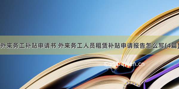 外来务工补贴申请书 外来务工人员租赁补贴申请报告怎么写(4篇)