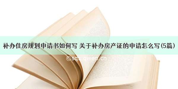 补办住房规划申请书如何写 关于补办房产证的申请怎么写(5篇)