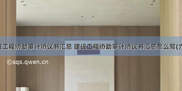 建设工程协助审计协议书汇总 建设工程协助审计协议书汇总怎么写(六篇)