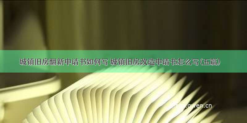 城镇旧房翻新申请书如何写 城镇旧房改造申请书怎么写(五篇)