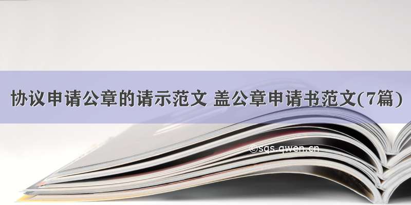 协议申请公章的请示范文 盖公章申请书范文(7篇)