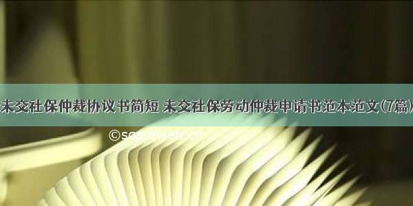 未交社保仲裁协议书简短 未交社保劳动仲裁申请书范本范文(7篇)