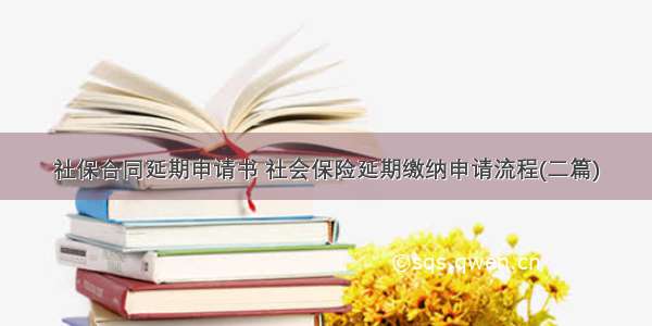 社保合同延期申请书 社会保险延期缴纳申请流程(二篇)