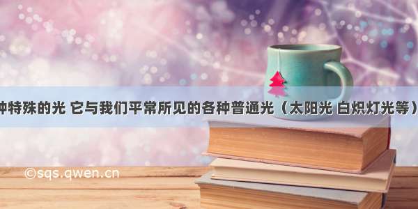 激光是一种特殊的光 它与我们平常所见的各种普通光（太阳光 白炽灯光等）相比 有许