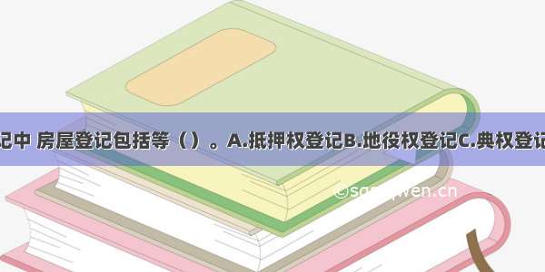 在不动产登记中 房屋登记包括等（）。A.抵押权登记B.地役权登记C.典权登记D.预告登记