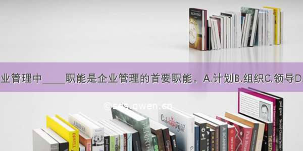 在企业管理中_____职能是企业管理的首要职能。A.计划B.组织C.领导D.控制