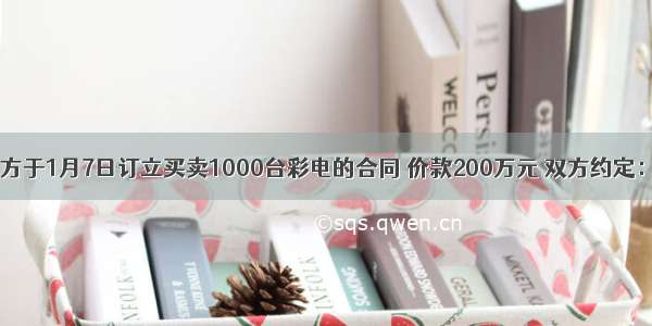 甲 乙双方于1月7日订立买卖1000台彩电的合同 价款200万元 双方约定：甲支付