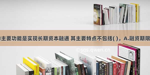 资本市场的主要功能是实现长期资本融通 其主要特点不包括( )。A.融资期限长B.融资目