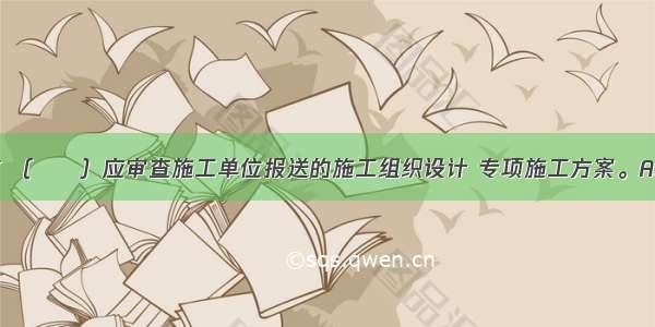 工程开工前 （　　）应审查施工单位报送的施工组织设计 专项施工方案。A.设计单位B.