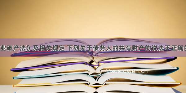 根据《企业破产法》及相关规定 下列关于债务人的共有财产的说法不正确的是（　　）。