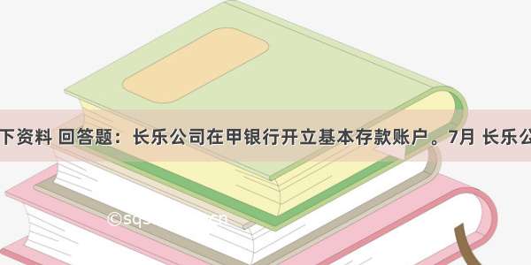 根据以下资料 回答题：长乐公司在甲银行开立基本存款账户。7月 长乐公司发生