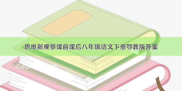 思维新观察课前课后八年级语文下册鄂教版答案