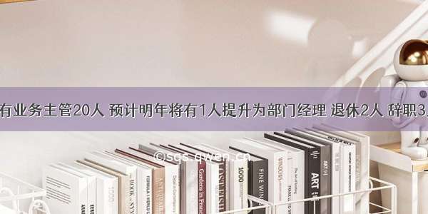 某企业现有业务主管20人 预计明年将有1人提升为部门经理 退休2人 辞职3人。此外 