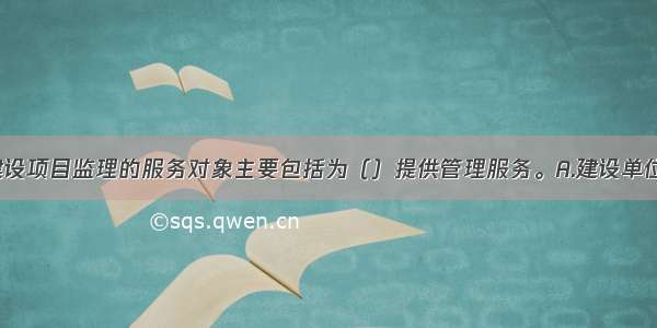 在国际上 建设项目监理的服务对象主要包括为（）提供管理服务。A.建设单位B.承建单位