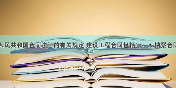 根据《中华人民共和国合同法》的有关规定 建设工程合同包括()。A.勘察合同B.监理合同