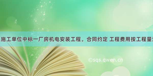 背景资料某施工单位中标一厂房机电安装工程。合同约定 工程费用按工程量清单计价 综