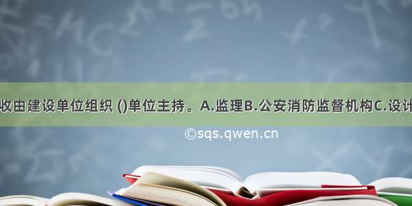 消防工程验收由建设单位组织 ()单位主持。A.监理B.公安消防监督机构C.设计单位D.施工