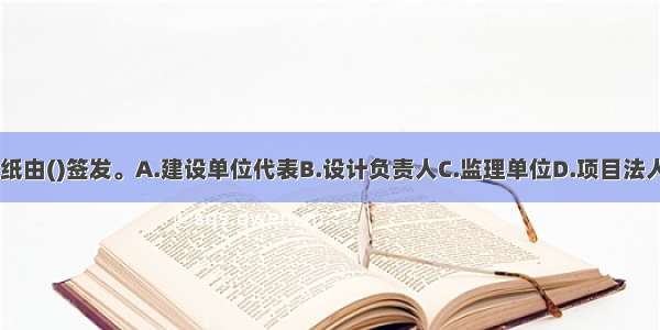 施工图纸由()签发。A.建设单位代表B.设计负责人C.监理单位D.项目法人ABCD