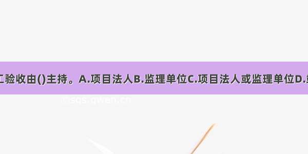 单位工程完工验收由()主持。A.项目法人B.监理单位C.项目法人或监理单位D.竣工验收主持