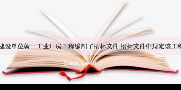 背景资料某建设单位就一工业厂房工程编制了招标文件 招标文件中规定该工程投标报价执