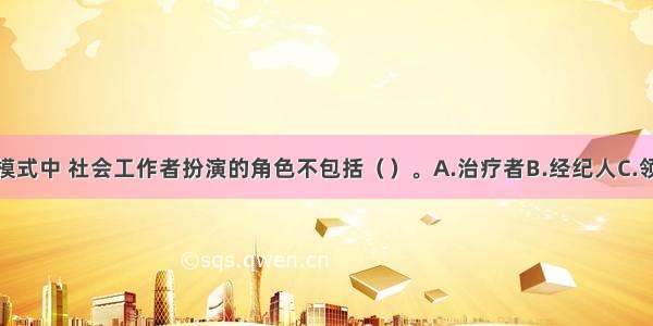 在社区照顾模式中 社会工作者扮演的角色不包括（）。A.治疗者B.经纪人C.领导者D.教育