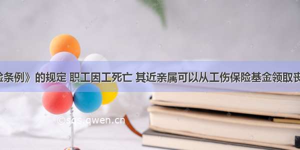 《工伤保险条例》的规定 职工因工死亡 其近亲属可以从工伤保险基金领取丧葬补助金为