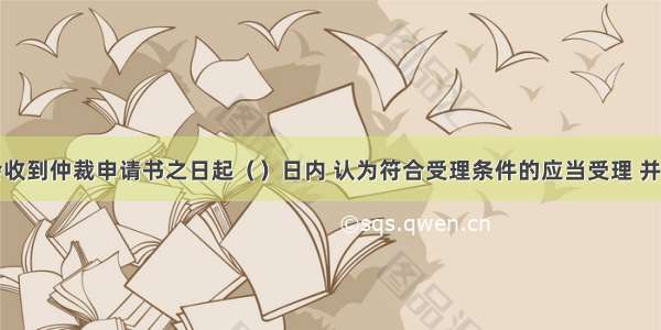 仲裁委员会收到仲裁申请书之日起（）日内 认为符合受理条件的应当受理 并通知当事人