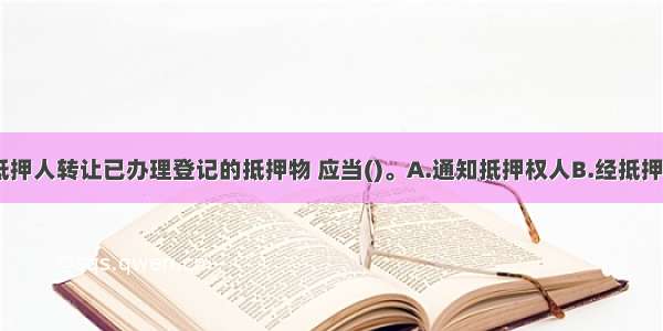 抵押期间 抵押人转让已办理登记的抵押物 应当()。A.通知抵押权人B.经抵押权人同意C.