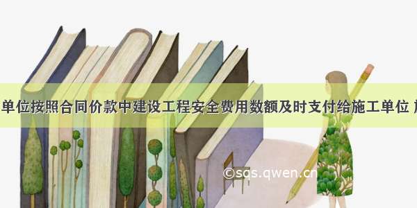 某项目建设单位按照合同价款中建设工程安全费用数额及时支付给施工单位 施工中 施工