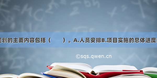 项目总进度规划的主要内容包括（　　）。A.人员安排B.项目实施的总体进度部署C.总进度