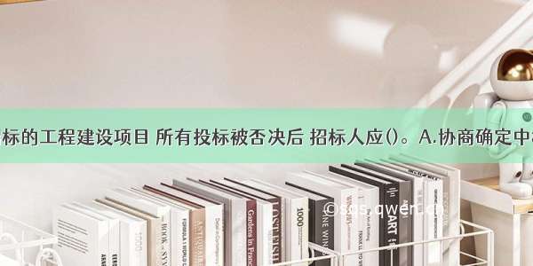 依法必须招标的工程建设项目 所有投标被否决后 招标人应()。A.协商确定中标人候选人