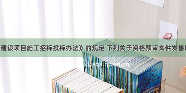 根据《工程建设项目施工招标投标办法》的规定 下列关于资格预审文件发售时间的说法 