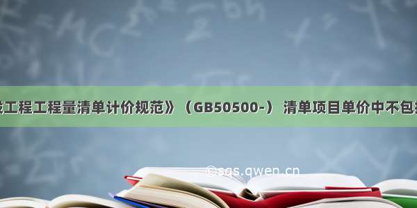 根据《建设工程工程量清单计价规范》（GB50500-） 清单项目单价中不包括（）。A.