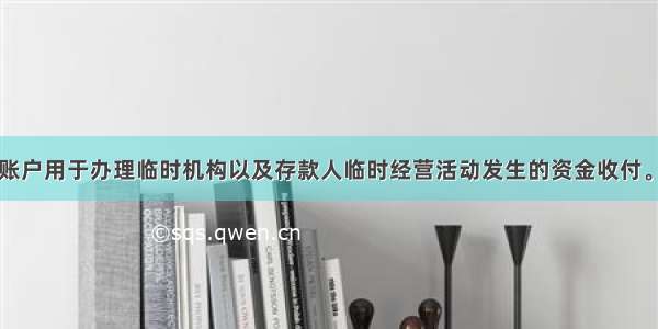 临时存款账户用于办理临时机构以及存款人临时经营活动发生的资金收付。（）对错