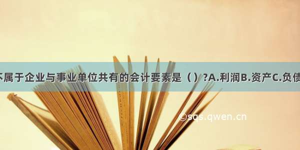 下列各项中 不属于企业与事业单位共有的会计要素是（）?A.利润B.资产C.负债D.收入ABCD