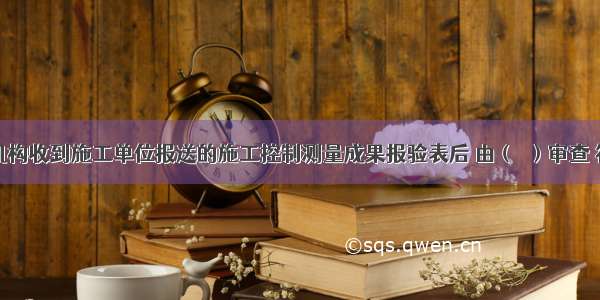 项目监理机构收到施工单位报送的施工控制测量成果报验表后 由（　）审查 符合要求的