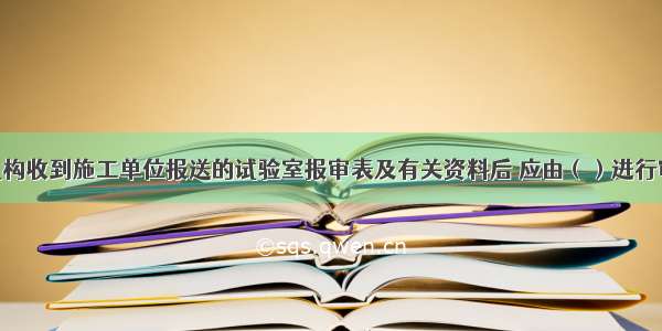 项目监理机构收到施工单位报送的试验室报审表及有关资料后 应由（）进行审查 并提出