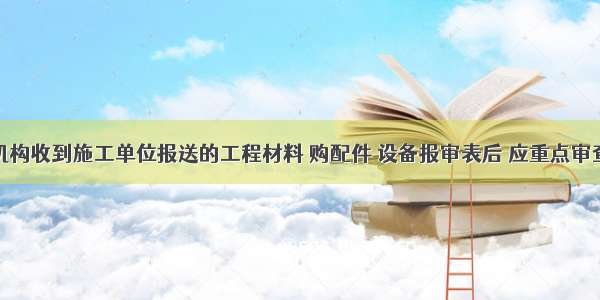 项目监理机构收到施工单位报送的工程材料 购配件 设备报审表后 应重点审查工程材料