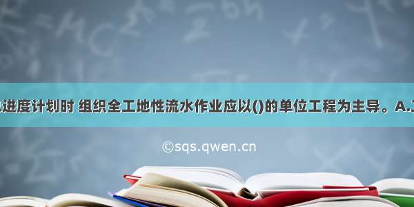 编制施工总进度计划时 组织全工地性流水作业应以()的单位工程为主导。A.工程量大 工