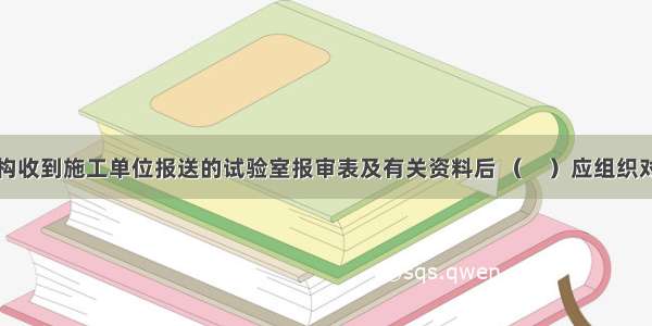 项目监理机构收到施工单位报送的试验室报审表及有关资料后 （　）应组织对施工试验室