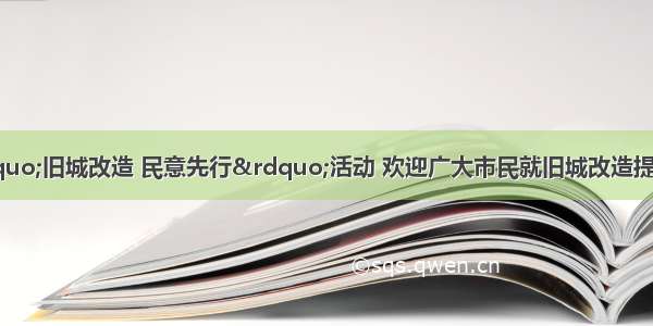 A市政府开展“旧城改造 民意先行”活动 欢迎广大市民就旧城改造提出自己的观点和看