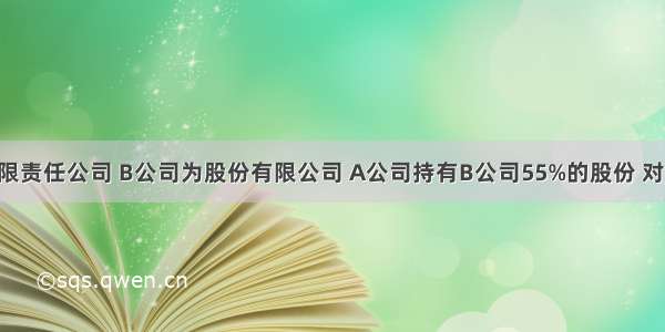 A公司为有限责任公司 B公司为股份有限公司 A公司持有B公司55%的股份 对两家公司的