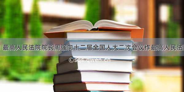 3月10日 最高人民法院院长周强向十二届全国人大二次会议作最高人民法院工作报