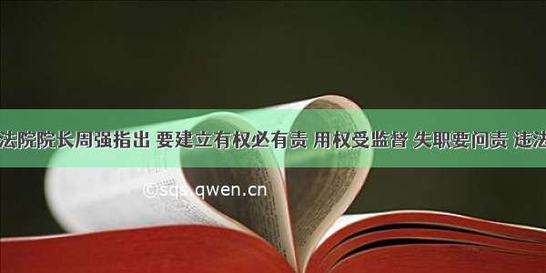 最高人民法院院长周强指出 要建立有权必有责 用权受监督 失职要问责 违法要追究的