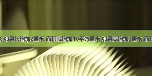 一个长方形 如果长增加2厘米 面积就增加10平方厘米 如果宽增加3厘米 面积就增加18