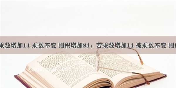 两数相乘 若被乘数增加14 乘数不变 则积增加84；若乘数增加14 被乘数不变 则积增加168.原来