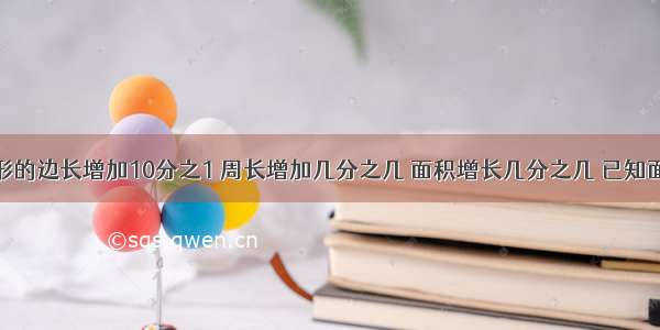 一个正方形的边长增加10分之1 周长增加几分之几 面积增长几分之几 已知面积比原来